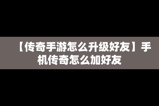 【传奇手游怎么升级好友】手机传奇怎么加好友