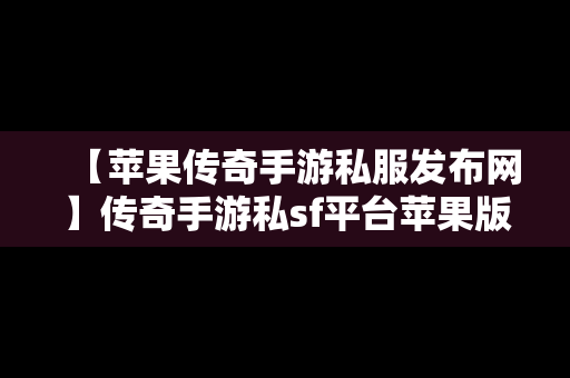 【苹果传奇手游私服发布网】传奇手游私sf平台苹果版