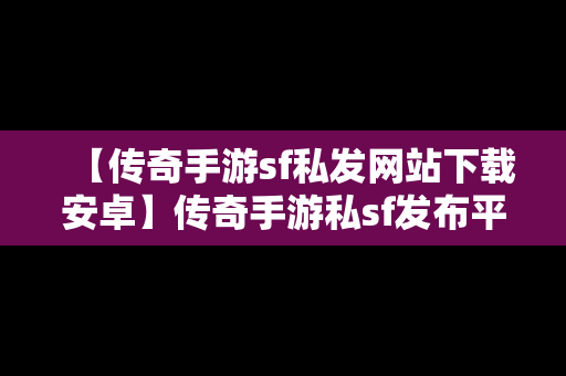 【传奇手游sf私发网站下载安卓】传奇手游私sf发布平台