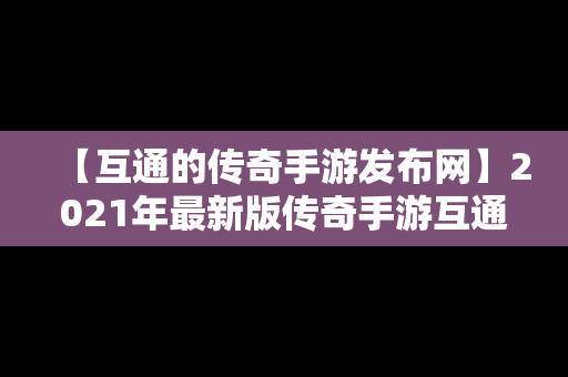 【互通的传奇手游发布网】2021年最新版传奇手游互通