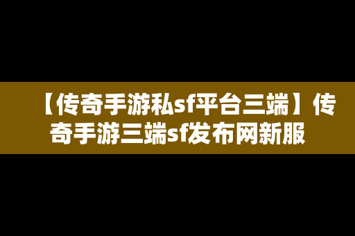 【传奇手游私sf平台三端】传奇手游三端sf发布网新服