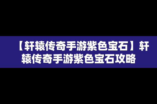 【轩辕传奇手游紫色宝石】轩辕传奇手游紫色宝石攻略