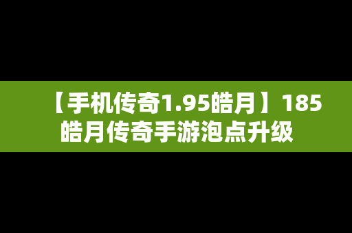 【手机传奇1.95皓月】185皓月传奇手游泡点升级