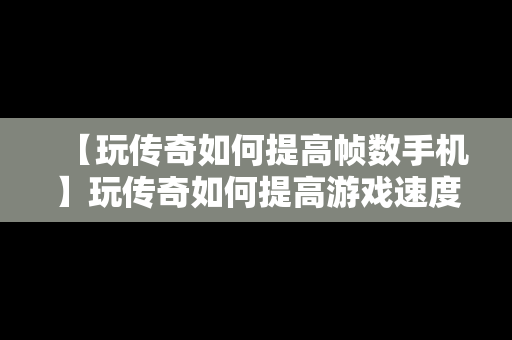 【玩传奇如何提高帧数手机】玩传奇如何提高游戏速度