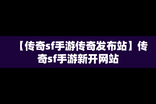 【传奇sf手游传奇发布站】传奇sf手游新开网站