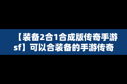 【装备2合1合成版传奇手游sf】可以合装备的手游传奇