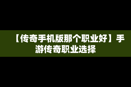 【传奇手机版那个职业好】手游传奇职业选择