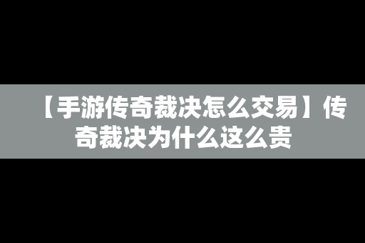 【手游传奇裁决怎么交易】传奇裁决为什么这么贵