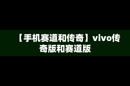 【手机赛道和传奇】vivo传奇版和赛道版