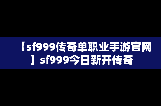 【sf999传奇单职业手游官网】sf999今日新开传奇