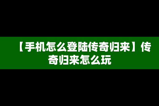 【手机怎么登陆传奇归来】传奇归来怎么玩