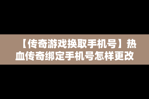 【传奇游戏换取手机号】热血传奇绑定手机号怎样更改