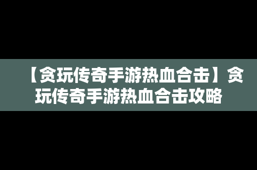 【贪玩传奇手游热血合击】贪玩传奇手游热血合击攻略