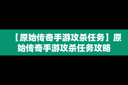 【原始传奇手游攻杀任务】原始传奇手游攻杀任务攻略