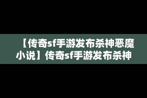 【传奇sf手游发布杀神恶魔小说】传奇sf手游发布杀神恶魔小说在哪里看