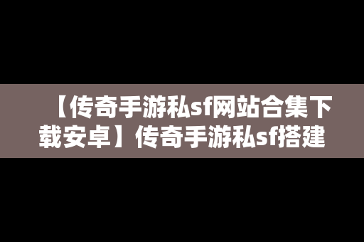 【传奇手游私sf网站合集下载安卓】传奇手游私sf搭建