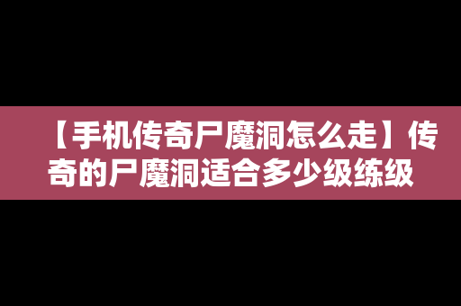 【手机传奇尸魔洞怎么走】传奇的尸魔洞适合多少级练级