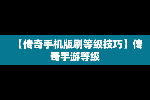 【传奇手机版刷等级技巧】传奇手游等级