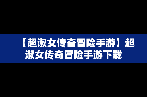 【超淑女传奇冒险手游】超淑女传奇冒险手游下载