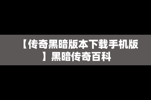 【传奇黑暗版本下载手机版】黑暗传奇百科