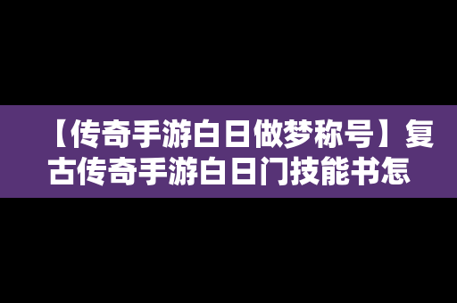 【传奇手游白日做梦称号】复古传奇手游白日门技能书怎么获得