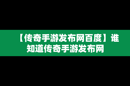 【传奇手游发布网百度】谁知道传奇手游发布网