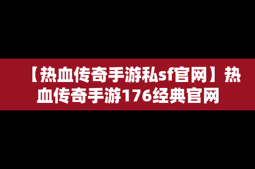 【热血传奇手游私sf官网】热血传奇手游176经典官网