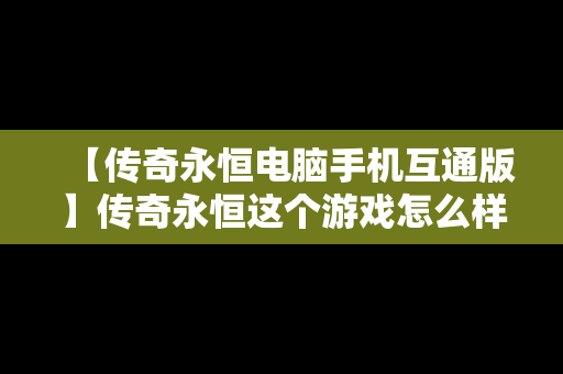 【传奇永恒电脑手机互通版】传奇永恒这个游戏怎么样