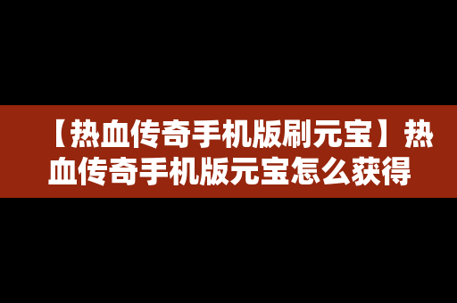 【热血传奇手机版刷元宝】热血传奇手机版元宝怎么获得