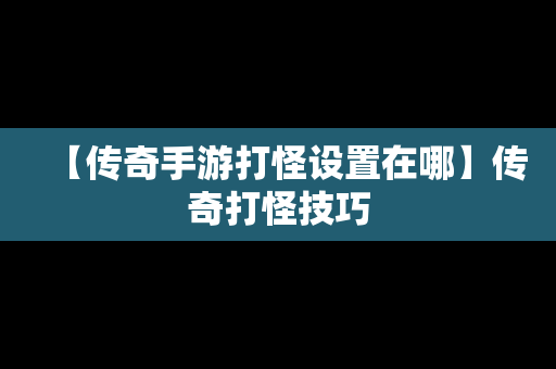 【传奇手游打怪设置在哪】传奇打怪技巧