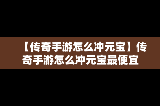 【传奇手游怎么冲元宝】传奇手游怎么冲元宝最便宜