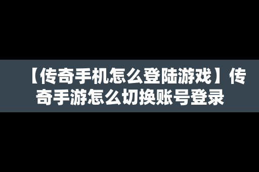 【传奇手机怎么登陆游戏】传奇手游怎么切换账号登录