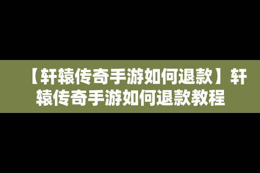 【轩辕传奇手游如何退款】轩辕传奇手游如何退款教程