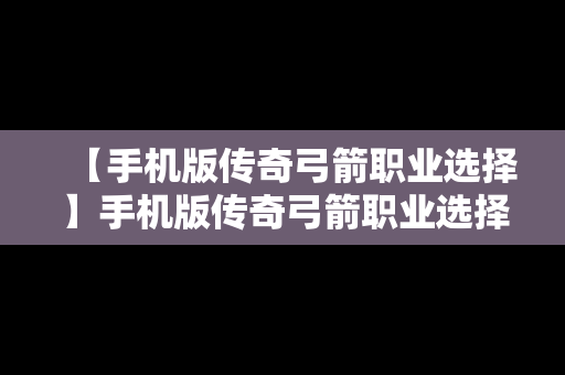 【手机版传奇弓箭职业选择】手机版传奇弓箭职业选择哪个