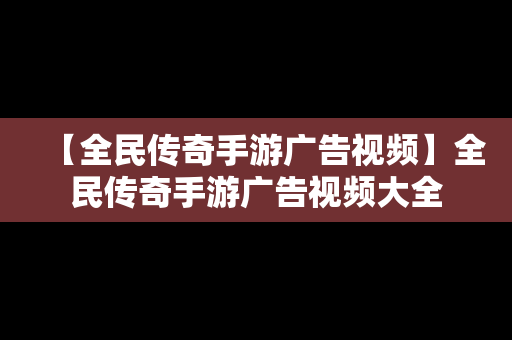 【全民传奇手游广告视频】全民传奇手游广告视频大全