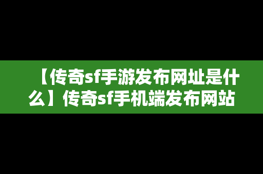 【传奇sf手游发布网址是什么】传奇sf手机端发布网站