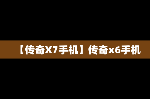 【传奇X7手机】传奇x6手机