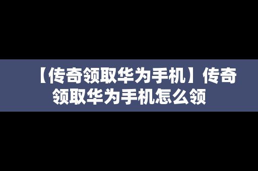 【传奇领取华为手机】传奇领取华为手机怎么领