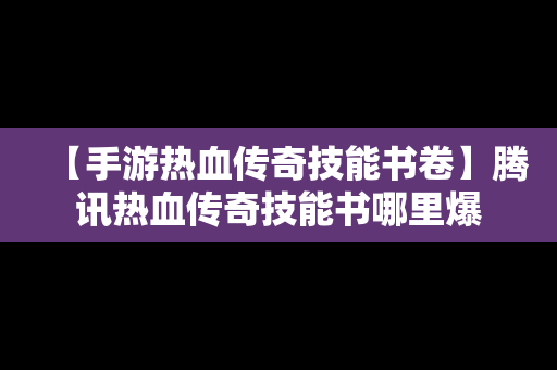 【手游热血传奇技能书卷】腾讯热血传奇技能书哪里爆