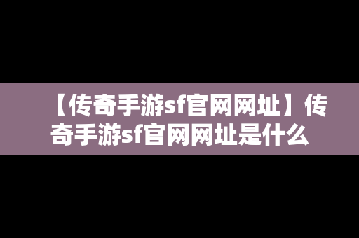 【传奇手游sf官网网址】传奇手游sf官网网址是什么