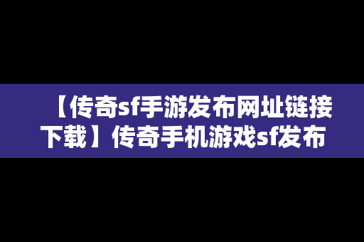 【传奇sf手游发布网址链接下载】传奇手机游戏sf发布网