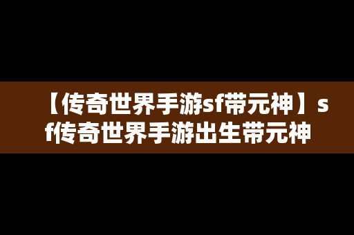 【传奇世界手游sf带元神】sf传奇世界手游出生带元神