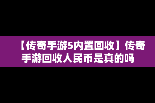 【传奇手游5内置回收】传奇手游回收人民币是真的吗