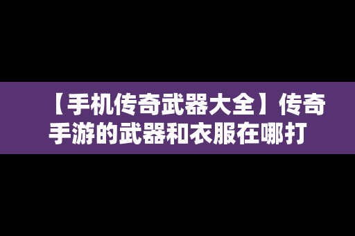 【手机传奇武器大全】传奇手游的武器和衣服在哪打