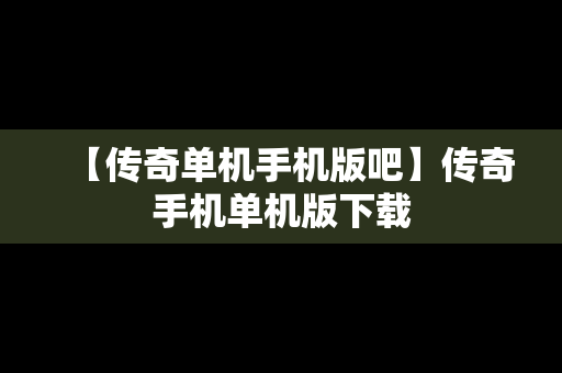 【传奇单机手机版吧】传奇手机单机版下载