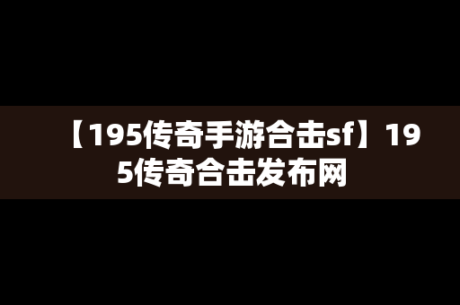 【195传奇手游合击sf】195传奇合击发布网