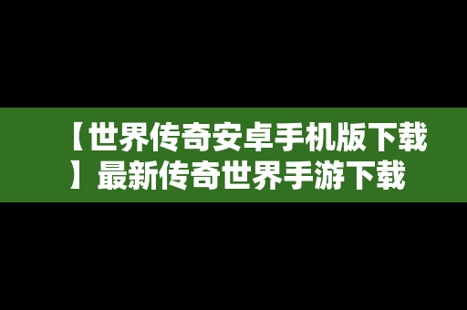 【世界传奇安卓手机版下载】最新传奇世界手游下载