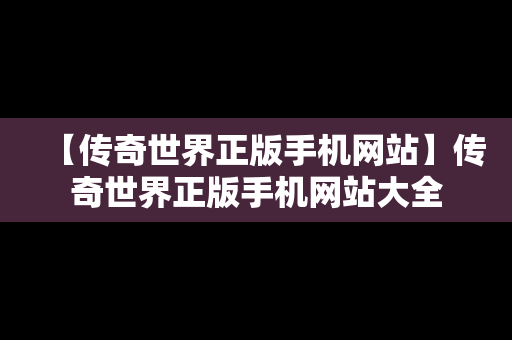 【传奇世界正版手机网站】传奇世界正版手机网站大全