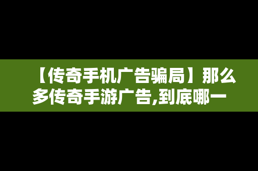 【传奇手机广告骗局】那么多传奇手游广告,到底哪一个是真的