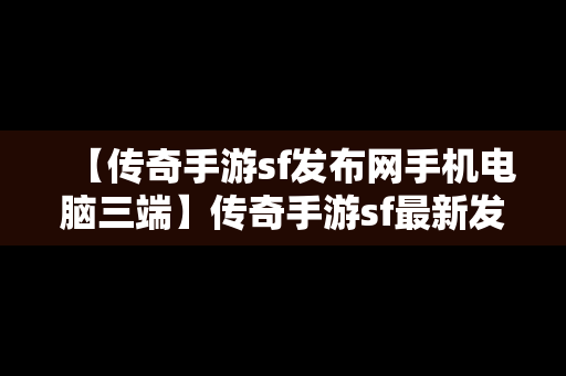 【传奇手游sf发布网手机电脑三端】传奇手游sf最新发布网站